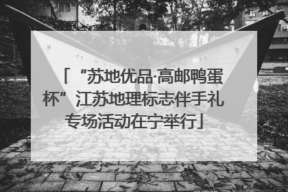 “苏地优品·高邮鸭蛋杯”江苏地理标志伴手礼专场活动在宁举行