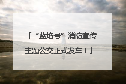 “蓝焰号”消防宣传主题公交正式发车！