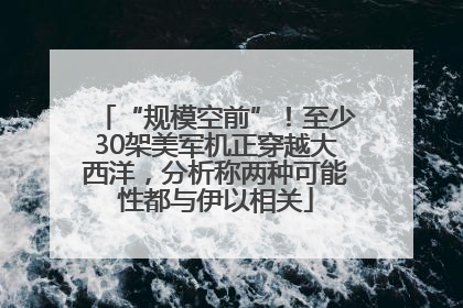 “规模空前”！至少30架美军机正穿越大西洋，分析称两种可能性都与伊以相关