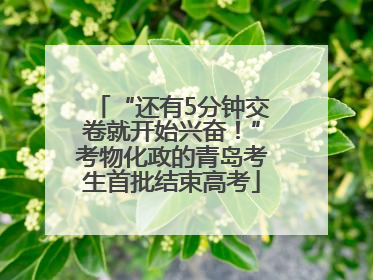 “还有5分钟交卷就开始兴奋！”考物化政的青岛考生首批结束高考