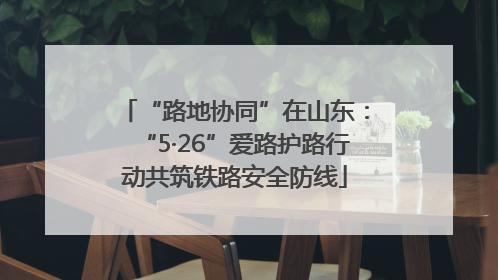 “路地协同”在山东：“5·26”爱路护路行动共筑铁路安全防线