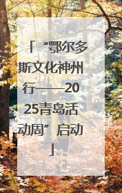 “鄂尔多斯文化神州行——2025青岛活动周”启动