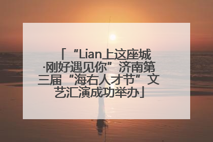 “Lian上这座城·刚好遇见你”济南第三届“海右人才节”文艺汇演成功举办
