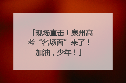 现场直击！泉州高考“名场面”来了！加油，少年！
