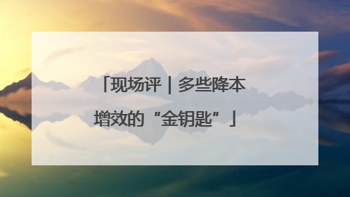 现场评｜多些降本增效的“金钥匙”