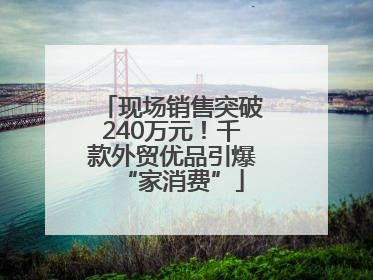 现场销售突破240万元！千款外贸优品引爆“家消费”