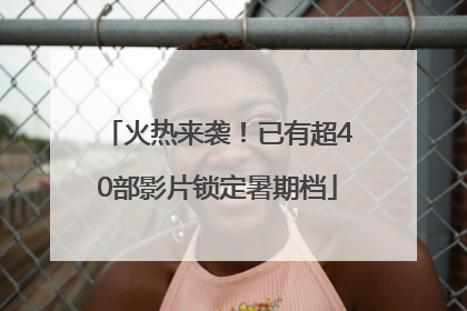 火热来袭！已有超40部影片锁定暑期档