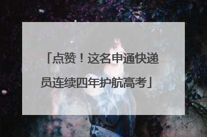 点赞！这名申通快递员连续四年护航高考