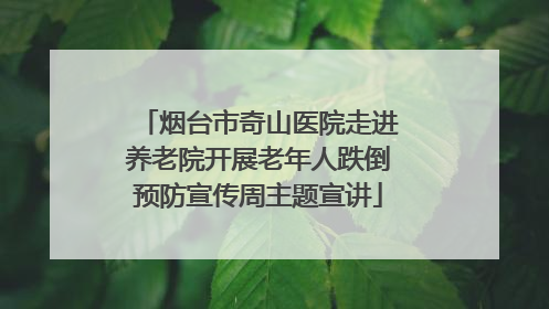 烟台市奇山医院走进养老院开展老年人跌倒预防宣传周主题宣讲