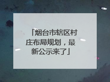 烟台市辖区村庄布局规划，最新公示来了