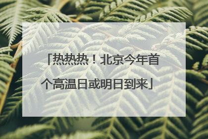 热热热！北京今年首个高温日或明日到来