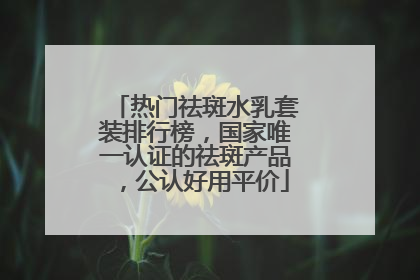热门祛斑水乳套装排行榜，国家唯一认证的祛斑产品，公认好用平价