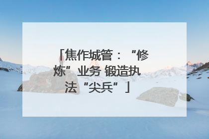 焦作城管：“修炼”业务 锻造执法“尖兵”