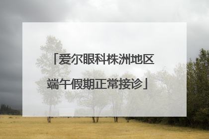 爱尔眼科株洲地区端午假期正常接诊