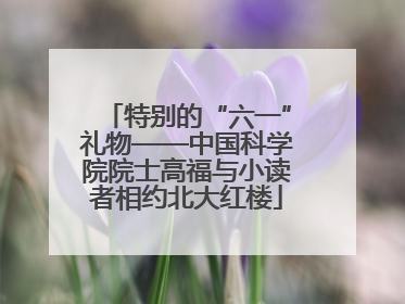 特别的“六一”礼物——中国科学院院士高福与小读者相约北大红楼
