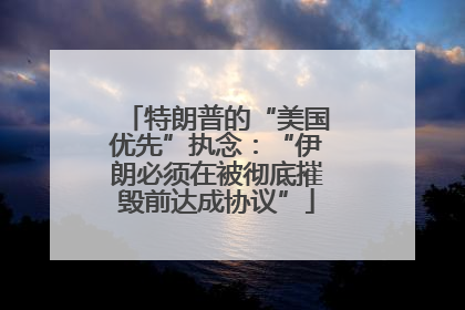 特朗普的“美国优先”执念：“伊朗必须在被彻底摧毁前达成协议”