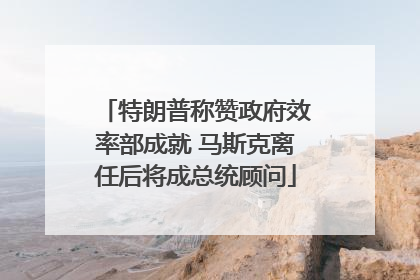 特朗普称赞政府效率部成就 马斯克离任后将成总统顾问