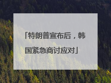 特朗普宣布后，韩国紧急商讨应对