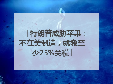特朗普威胁苹果：不在美制造，就缴至少25%关税