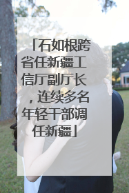 石如根跨省任新疆工信厅副厅长，连续多名年轻干部调任新疆