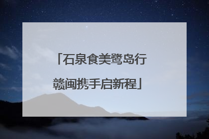 石泉食美鹭岛行 赣闽携手启新程