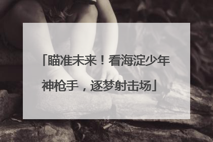 瞄准未来！看海淀少年神枪手，逐梦射击场