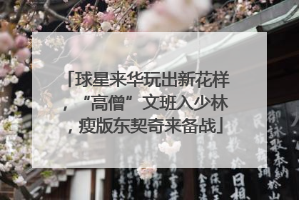 球星来华玩出新花样，“高僧”文班入少林，瘦版东契奇来备战