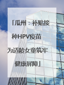 瓜州：补贴接种HPV疫苗 为适龄女童筑牢健康屏障