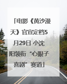 电影《黄沙漫天》官宣定档5月29日 小沈阳领衔“心眼子喜剧”赛道