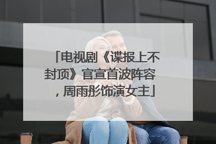 电视剧《谍报上不封顶》官宣首波阵容，周雨彤饰演女主