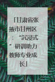 甘肃省张掖市甘州区：“沉浸式”研训助力教师专业成长
