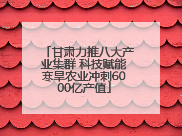 甘肃力推八大产业集群 科技赋能寒旱农业冲刺6000亿产值