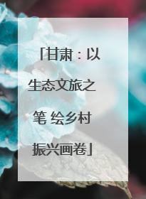 甘肃：以生态文旅之笔 绘乡村振兴画卷