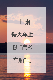 甘肃：慢火车上的“高考车厢”