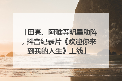 田亮、阿雅等明星助阵，抖音纪录片《欢迎你来到我的人生》上线