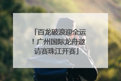 百龙破浪迎全运！广州国际龙舟邀请赛珠江开赛