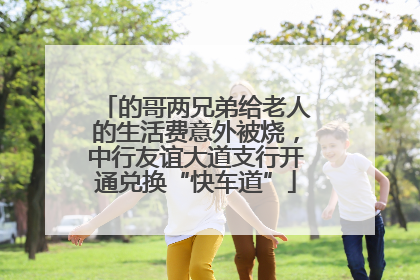 的哥两兄弟给老人的生活费意外被烧，中行友谊大道支行开通兑换“快车道”