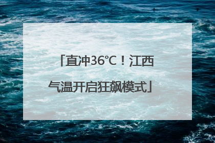 直冲36℃！江西气温开启狂飙模式