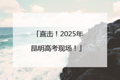 直击！2025年昆明高考现场！