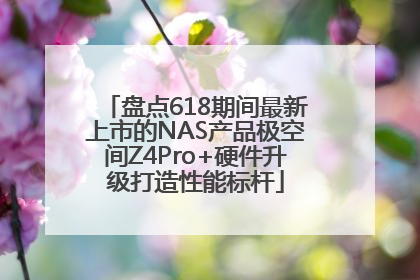 盘点618期间最新上市的NAS产品极空间Z4Pro+硬件升级打造性能标杆
