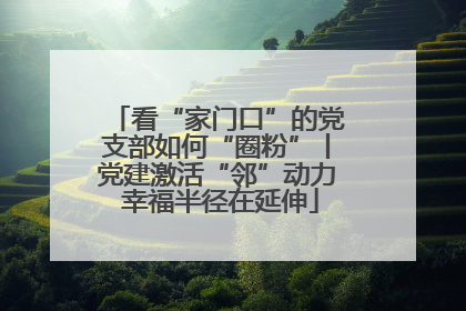看“家门口”的党支部如何“圈粉”丨党建激活“邻”动力 幸福半径在延伸