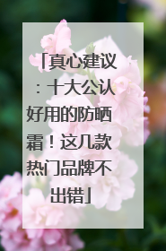 真心建议：十大公认好用的防晒霜！这几款热门品牌不出错