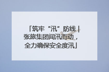 筑牢“汛”防线｜张旅集团闻汛而动，全力确保安全度汛