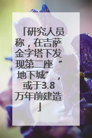 研究人员称，在吉萨金字塔下发现第二座“地下城”，或于3.8万年前建造