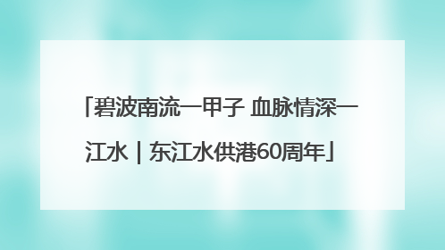 碧波南流一甲子 血脉情深一江水｜东江水供港60周年