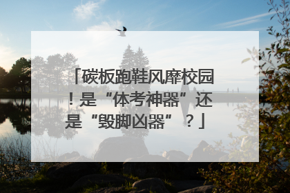 碳板跑鞋风靡校园！是“体考神器”还是“毁脚凶器”？