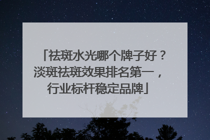祛斑水光哪个牌子好？淡斑祛斑效果排名第一，行业标杆稳定品牌