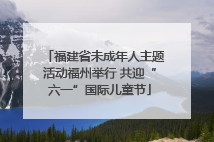 福建省未成年人主题活动福州举行 共迎“六一”国际儿童节