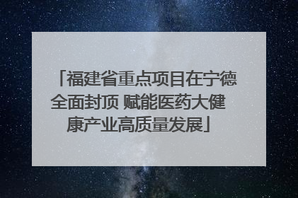 福建省重点项目在宁德全面封顶 赋能医药大健康产业高质量发展