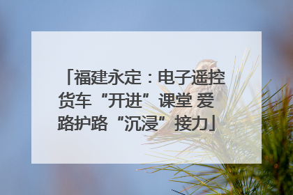 福建永定：电子遥控货车“开进”课堂 爱路护路“沉浸”接力